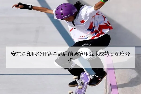 安东森印尼公开赛夺冠后前场抢压战术成熟度深度分析（leyu）