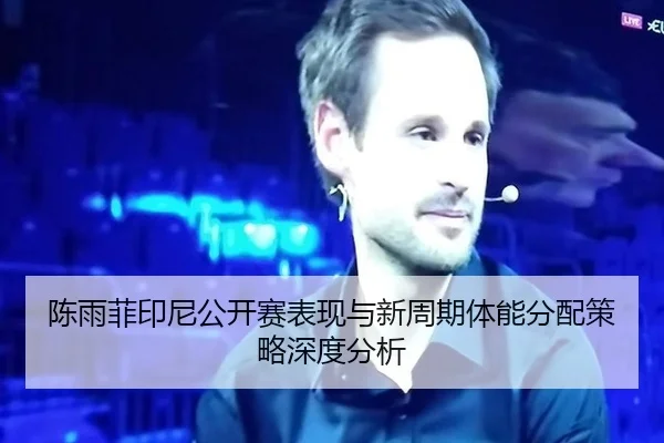 陈雨菲印尼公开赛表现与新周期体能分配策略深度分析