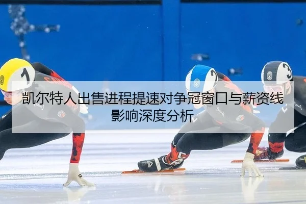 凯尔特人出售进程提速对争冠窗口与薪资线影响深度分析