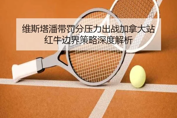 维斯塔潘带罚分压力出战加拿大站 红牛边界策略深度解析